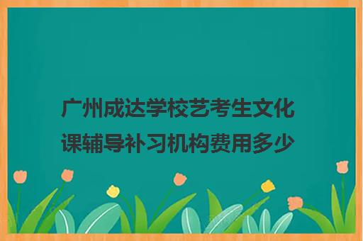 广州成达学校艺考生文化课辅导补习机构费用多少钱