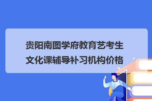 贵阳南图学府教育艺考生文化课辅导补习机构价格多少钱