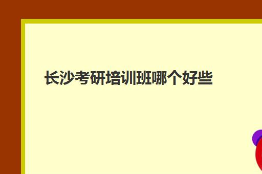 长沙考研培训班哪个好些(湖南考研机构实力排名)