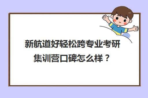 新航道好轻松跨专业考研集训营口碑怎么样？（新航道留学的口碑怎么样）