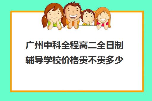 广州中科全程高二全日制辅导学校价格贵不贵多少钱一年(广州卓越教育全日制中高考学校