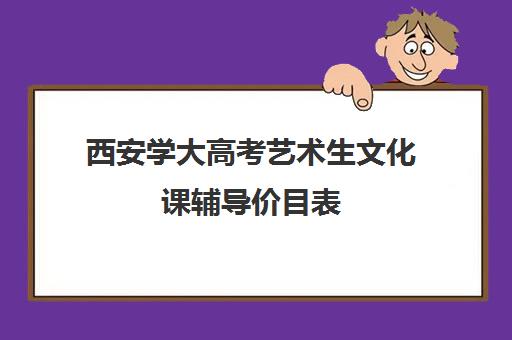 西安学大高考艺术生文化课辅导价目表(西安艺考学校有哪些)