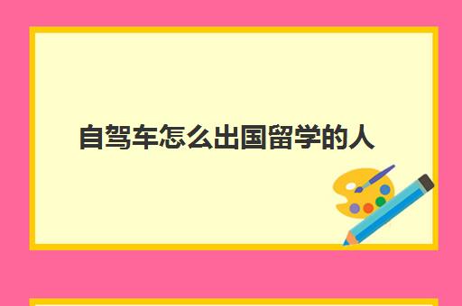 自驾车怎么出国留学的人(外国人租车自驾游中国手续)