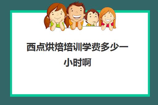 西点烘焙培训学费多少一小时啊(学西点学费大概需要多少)