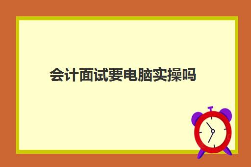 会计面试要电脑实操吗(面试会计专业一般会问什么问题)