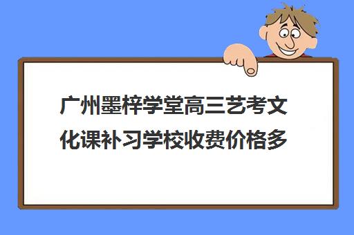 广州墨梓学堂高三艺考文化课补习学校收费价格多少钱