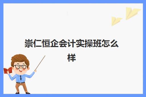 崇仁恒企会计实操班怎么样(有谁在恒企学过会计的)