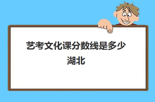 艺考文化课分数线是多少湖北(湖北艺术生高考分数线)