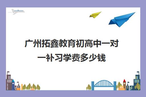 广州拓鑫教育初高中一对一补习学费多少钱