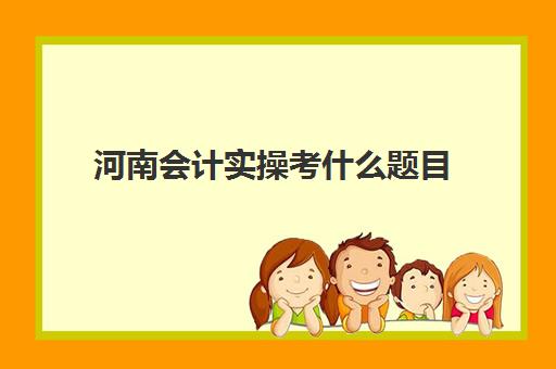 河南会计实操考什么题目(初级会计考试难不难非会计专业)