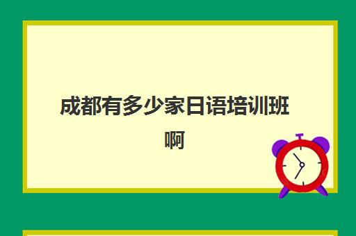 成都有多少家日语培训班啊(日语培训机构收费标准)