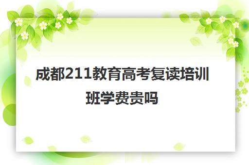 成都211教育高考复读培训班学费贵吗(成都学成高考复读怎么样)