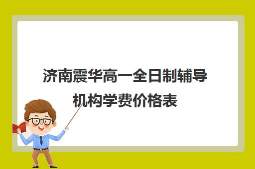 济南震华高一全日制辅导机构学费价格表(高中要多少学费)