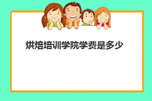 烘焙培训学院学费是多少(正规学烘焙学费价格表)