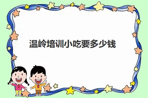 温岭培训小吃要多少钱(温州学小吃培训在哪里)