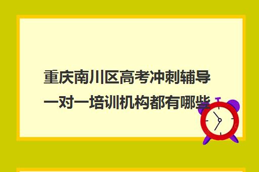 重庆南川区高考冲刺辅导一对一培训机构都有哪些(南川哪个培训班好)