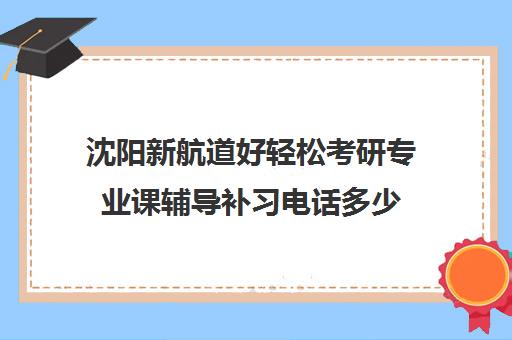 沈阳新航道好轻松考研专业课辅导补习电话多少