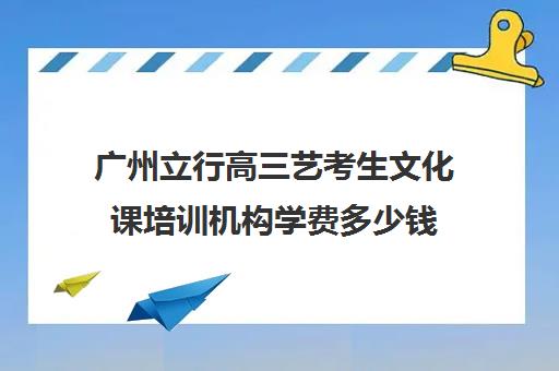 广州立行高三艺考生文化课培训机构学费多少钱(广州比较好的音乐艺考培训机构)