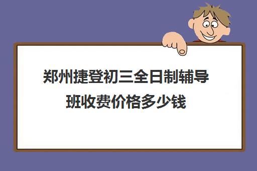 郑州捷登初三全日制辅导班收费价格多少钱(郑州初中一对一辅导收费标准)