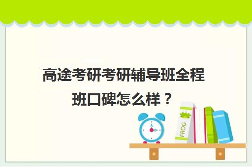 高途考研考研辅导班全程班口碑怎么样？（高途考研口碑怎么样）