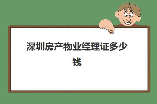 深圳房产物业经理证多少钱(物业经理证含金量高吗)