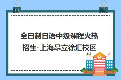 全日制日语中级课程火热招生-上海昂立徐汇校区