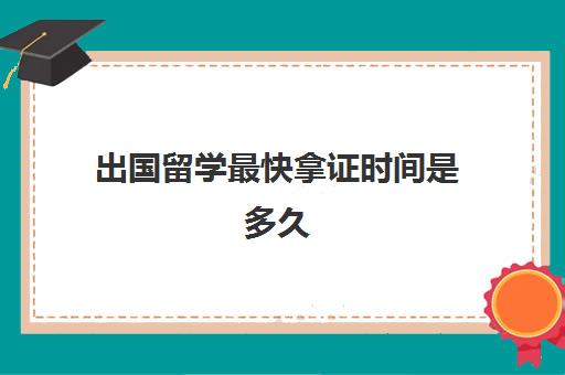 出国留学最快拿证时间是多久(留学签证一般多长时间)