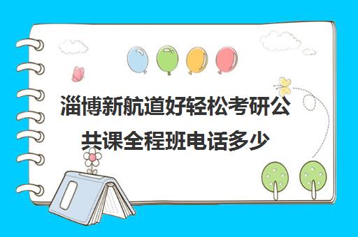 淄博新航道好轻松考研公共课全程班电话多少（淄博考研机构实力排名）