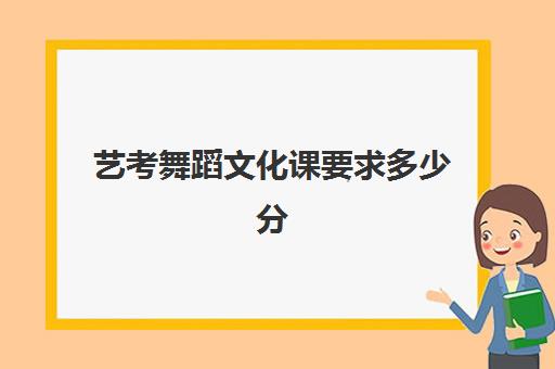 艺考舞蹈文化课要求多少分(舞蹈艺考300分是怎么算)