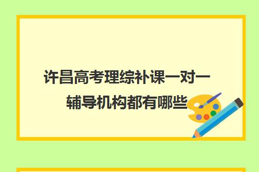 许昌高考理综补课一对一辅导机构都有哪些(高考机构补课真能提分吗)