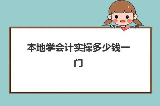 本地学会计实操多少钱一门(会计培训班一般收费多少)