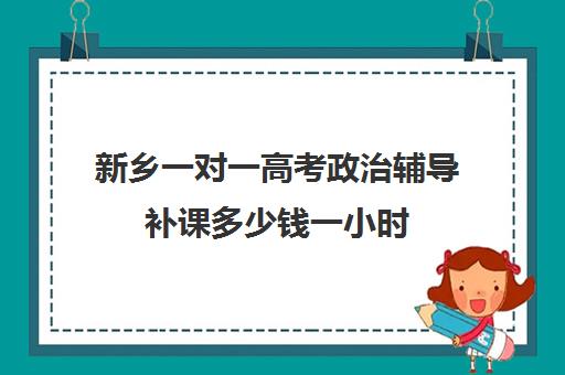 新乡一对一高考政治辅导补课多少钱一小时(高考前一对一补课有效果吗)