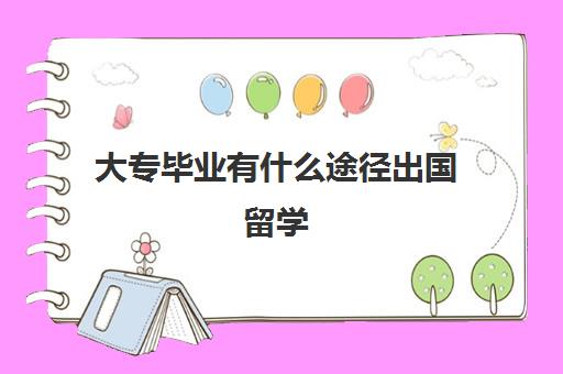 大专毕业有什么途径出国留学(专科不能出国吗)