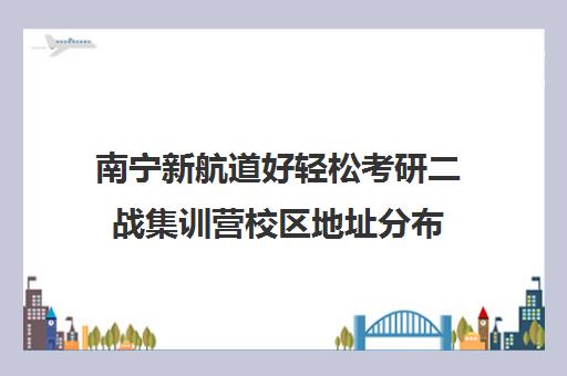 南宁新航道好轻松考研二战集训营校区地址分布（太原考研二战集训营大概多少钱）