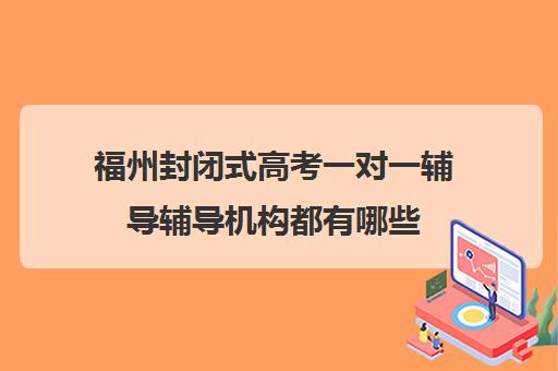 福州封闭式高考一对一辅导辅导机构都有哪些(福州高中最好的辅导机构)