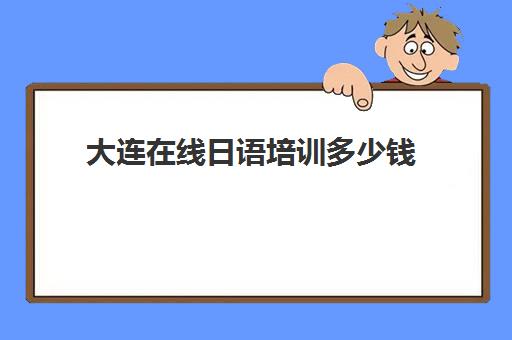 大连在线日语培训多少钱(大连学日语的培训机构)