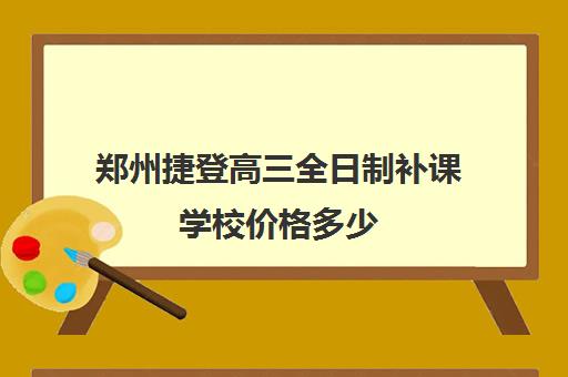 郑州捷登高三全日制补课学校价格多少(郑州高中补课机构排名)