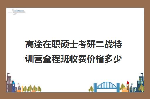 高途在职硕士考研二战特训营全程班收费价格多少钱（在职考研机构实力排名最新）