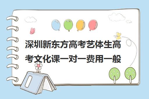 深圳新东方高考艺体生高考文化课一对一费用一般多少钱(深圳四大艺考培训机构)