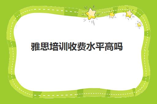 雅思培训收费水平高吗(雅思培训15000多么)