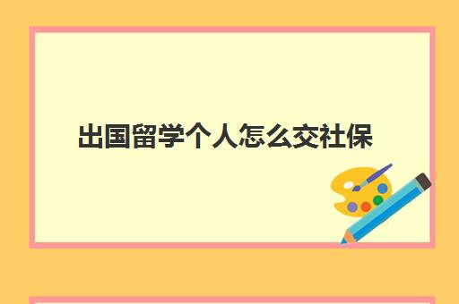 出国留学个人怎么交社保(出国留学期间社保没交可以补办吗)