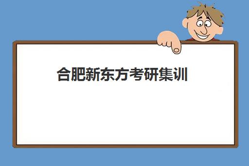 合肥新东方考研集训(合肥新东方考研培训地址)