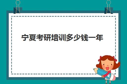 宁夏考研培训多少钱一年(宁夏大学研究生好考吗)