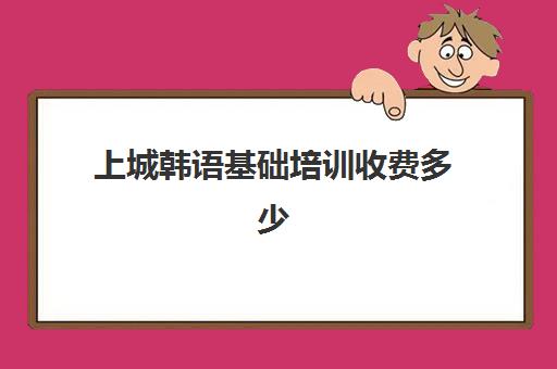 上城韩语基础培训收费多少(韩语学到高级要多少钱)