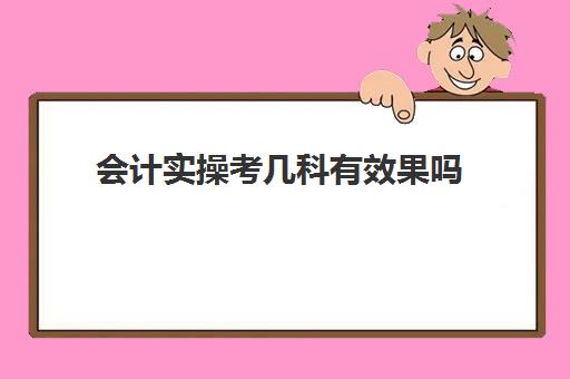 会计实操考几科有效果吗(会计考试考几科)