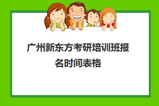 广州新东方考研培训班报名时间表格(新东方考研咨询)