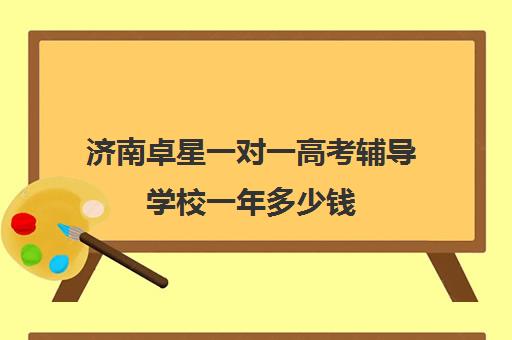 济南卓星一对一高考辅导学校一年多少钱（济南高三辅导机构哪家好）