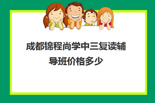 成都锦程尚学中三复读辅导班价格多少(成都高三复读学校排名)