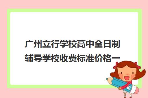 广州立行学校高中全日制辅导学校收费标准价格一览(私立学校收费标准规定)