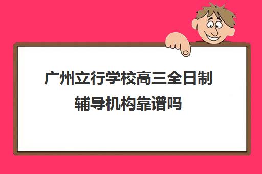 广州立行学校高三全日制辅导机构靠谱吗(高三全日制补课机构)